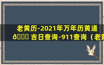 老黄历-2021年万年历黄道 🍀 吉日查询-911查询（老黄历2021年万年历黄道吉日查询 🌷 911查询）